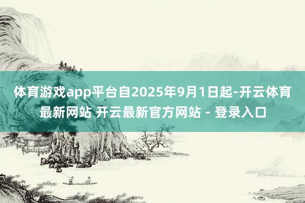 体育游戏app平台自2025年9月1日起-开云体育最新网站 开云最新官方网站 - 登录入口