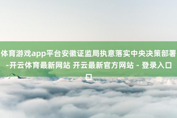 体育游戏app平台安徽证监局执意落实中央决策部署-开云体育最新网站 开云最新官方网站 - 登录入口