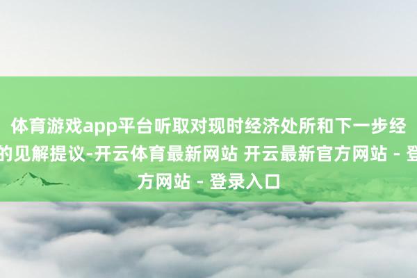 体育游戏app平台听取对现时经济处所和下一步经济使命的见解提议-开云体育最新网站 开云最新官方网站 - 登录入口