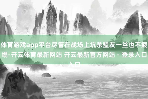 体育游戏app平台尽管在战场上坑杀盟友一丝也不疲塌-开云体育最新网站 开云最新官方网站 - 登录入口