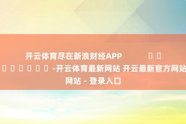 开云体育尽在新浪财经APP            													-开云体育最新网站 开云最新官方网站 - 登录入口