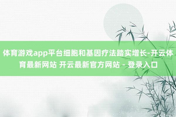 体育游戏app平台细胞和基因疗法踏实增长-开云体育最新网站 开云最新官方网站 - 登录入口
