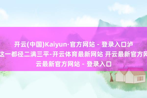 开云(中国)Kaiyun·官方网站 - 登录入口泸州老窖正沿着这一都径二满三平-开云体育最新网站 开云最新官方网站 - 登录入口