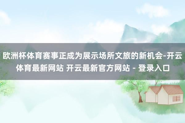 欧洲杯体育赛事正成为展示场所文旅的新机会-开云体育最新网站 开云最新官方网站 - 登录入口