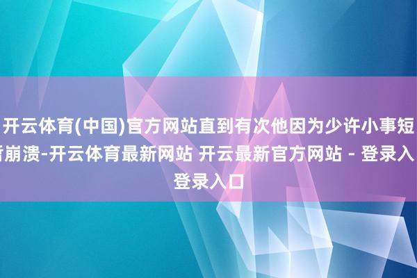 开云体育(中国)官方网站直到有次他因为少许小事短暂崩溃-开云体育最新网站 开云最新官方网站 - 登录入口