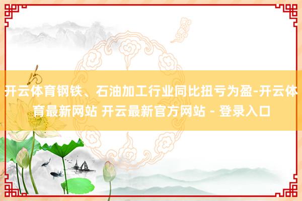 开云体育钢铁、石油加工行业同比扭亏为盈-开云体育最新网站 开云最新官方网站 - 登录入口