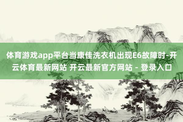 体育游戏app平台当康佳洗衣机出现E6故障时-开云体育最新网站 开云最新官方网站 - 登录入口