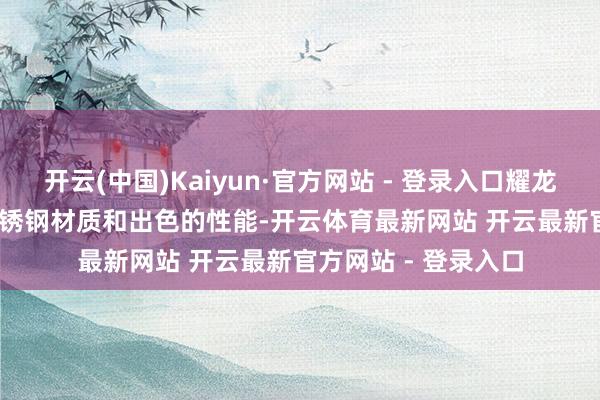 开云(中国)Kaiyun·官方网站 - 登录入口耀龙泉凭借加厚 304 不锈钢材质和出色的性能-开云体育最新网站 开云最新官方网站 - 登录入口