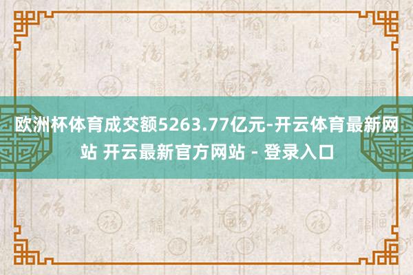 欧洲杯体育成交额5263.77亿元-开云体育最新网站 开云最新官方网站 - 登录入口