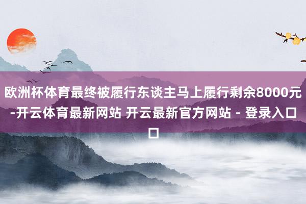 欧洲杯体育最终被履行东谈主马上履行剩余8000元-开云体育最新网站 开云最新官方网站 - 登录入口