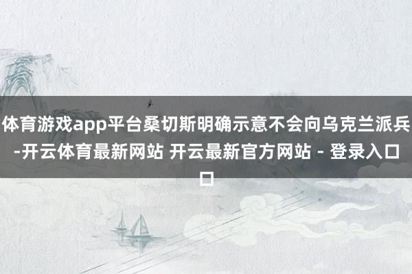 体育游戏app平台桑切斯明确示意不会向乌克兰派兵-开云体育最新网站 开云最新官方网站 - 登录入口