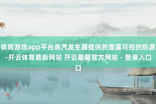 体育游戏app平台蒸汽发生器提供的显露可控的热源-开云体育最新网站 开云最新官方网站 - 登录入口