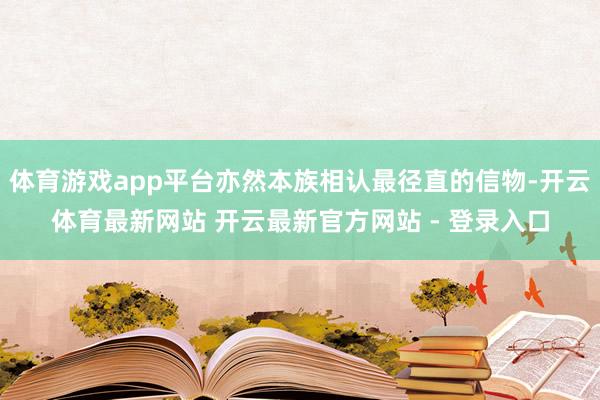 体育游戏app平台亦然本族相认最径直的信物-开云体育最新网站 开云最新官方网站 - 登录入口