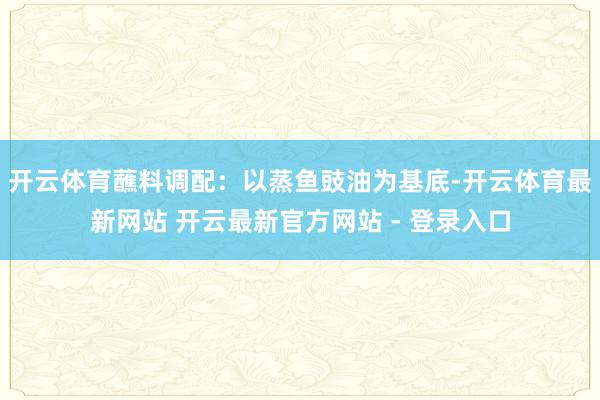 开云体育蘸料调配：以蒸鱼豉油为基底-开云体育最新网站 开云最新官方网站 - 登录入口