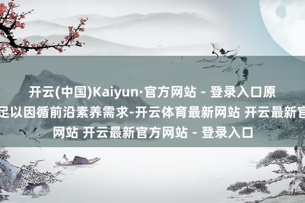 开云(中国)Kaiyun·官方网站 - 登录入口原因在于其广泛功能足以因循前沿素养需求-开云体育最新网站 开云最新官方网站 - 登录入口