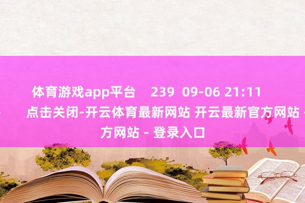 体育游戏app平台 239 09-06 21:11 一财最热 点击关闭-开云体育最新网站 开云最新官方网站 - 登录入口