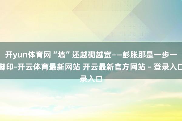 开yun体育网“墙”还越砌越宽——彭胀那是一步一脚印-开云体育最新网站 开云最新官方网站 - 登录入口