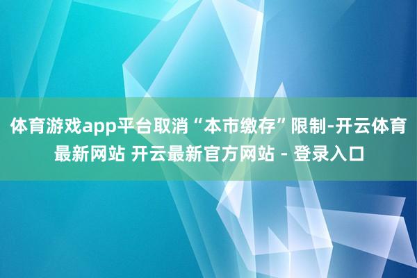 体育游戏app平台取消“本市缴存”限制-开云体育最新网站 开云最新官方网站 - 登录入口