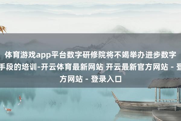 体育游戏app平台数字研修院将不竭举办进步数字教学和手段的培训-开云体育最新网站 开云最新官方网站 - 登录入口