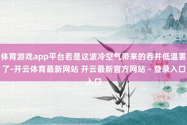 体育游戏app平台若是这波冷空气带来的吞并低温罢了-开云体育最新网站 开云最新官方网站 - 登录入口