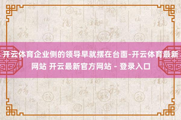 开云体育企业侧的领导早就摆在台面-开云体育最新网站 开云最新官方网站 - 登录入口