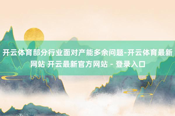 开云体育部分行业面对产能多余问题-开云体育最新网站 开云最新官方网站 - 登录入口