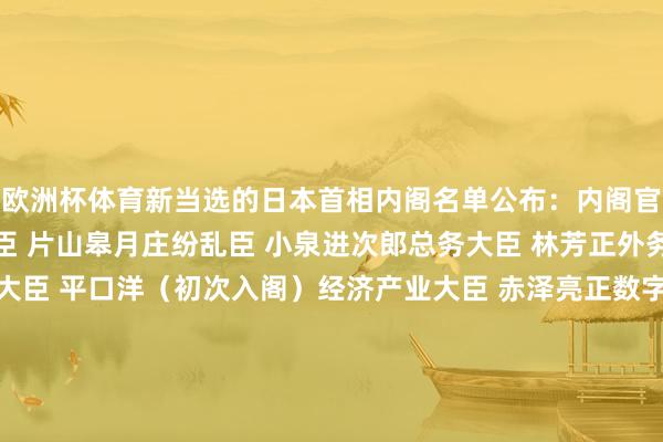 欧洲杯体育新当选的日本首相内阁名单公布:内阁官房主座 木原稔财务大臣 片山皋月庄纷乱臣 小泉进次郎总务大臣 林芳正外务大臣 茂木敏充法务大臣 平口洋(初次入阁)经济产业大臣 赤泽亮正数字大臣 松本尚(初次入阁)国土交通大臣 金子恭之经济安全保险担当大臣 小野田纪好意思(初次入阁)农林水产大臣 铃木宪和(初次入阁)环境大臣 石原宏高(初次入阁)厚生就业大臣 上野贤一郎(初次入阁)修起大臣 牧野京夫(