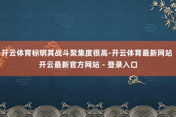 开云体育标明其战斗聚集度很高-开云体育最新网站 开云最新官方网站 - 登录入口