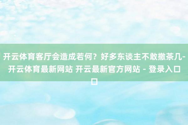开云体育客厅会造成若何？好多东谈主不敢撤茶几-开云体育最新网站 开云最新官方网站 - 登录入口
