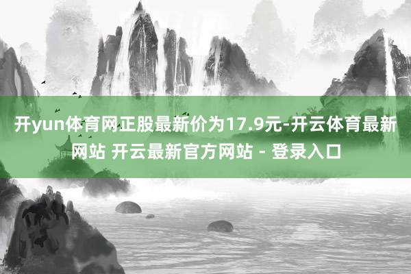 开yun体育网正股最新价为17.9元-开云体育最新网站 开云最新官方网站 - 登录入口