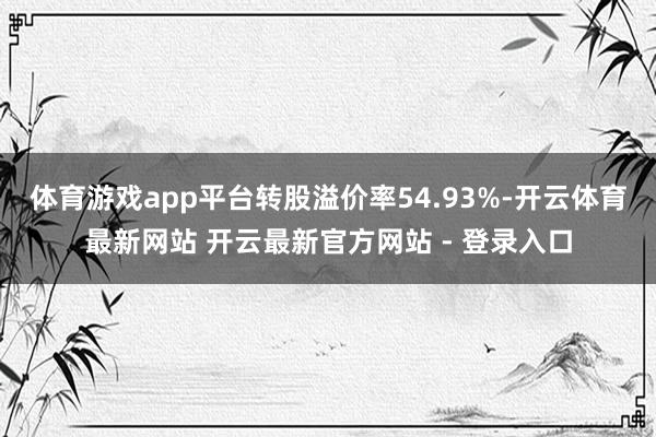 体育游戏app平台转股溢价率54.93%-开云体育最新网站 开云最新官方网站 - 登录入口