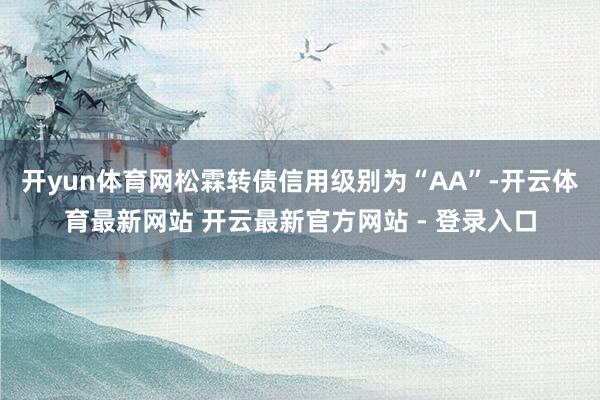 开yun体育网松霖转债信用级别为“AA”-开云体育最新网站 开云最新官方网站 - 登录入口