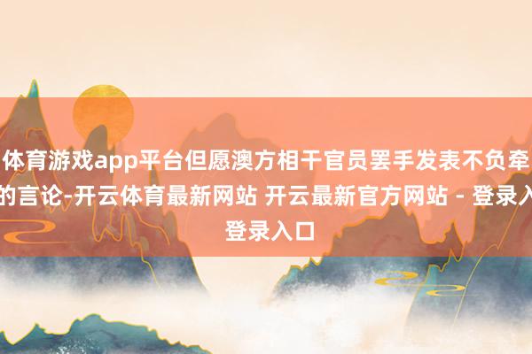 体育游戏app平台但愿澳方相干官员罢手发表不负牵累的言论-开云体育最新网站 开云最新官方网站 - 登录入口