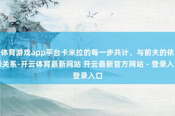 体育游戏app平台卡米拉的每一步共计、与前夫的依稀关系-开云体育最新网站 开云最新官方网站 - 登录入口