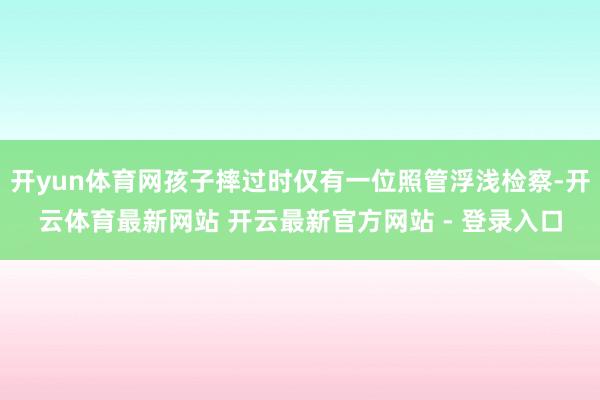 开yun体育网孩子摔过时仅有一位照管浮浅检察-开云体育最新网站 开云最新官方网站 - 登录入口