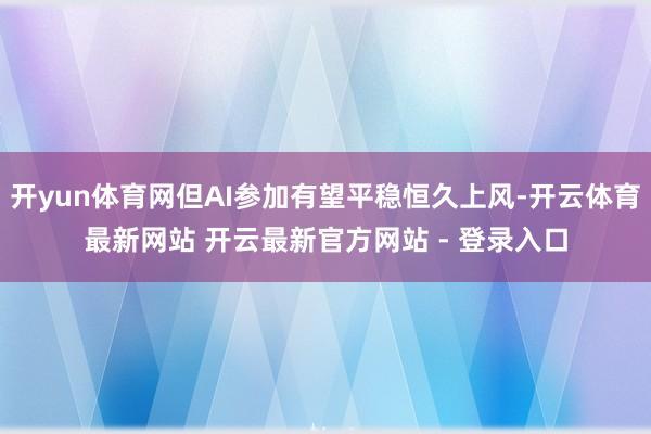 开yun体育网但AI参加有望平稳恒久上风-开云体育最新网站 开云最新官方网站 - 登录入口