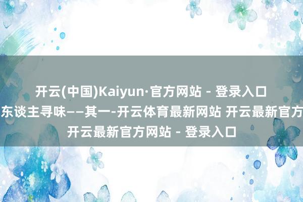 开云(中国)Kaiyun·官方网站 - 登录入口 但后半部分却耐东谈主寻味——其一-开云体育最新网站 开云最新官方网站 - 登录入口