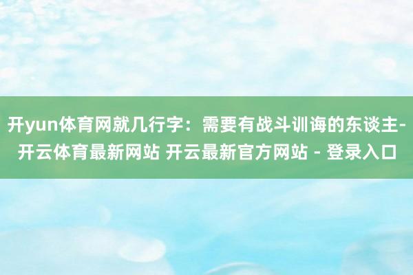 开yun体育网就几行字：需要有战斗训诲的东谈主-开云体育最新网站 开云最新官方网站 - 登录入口