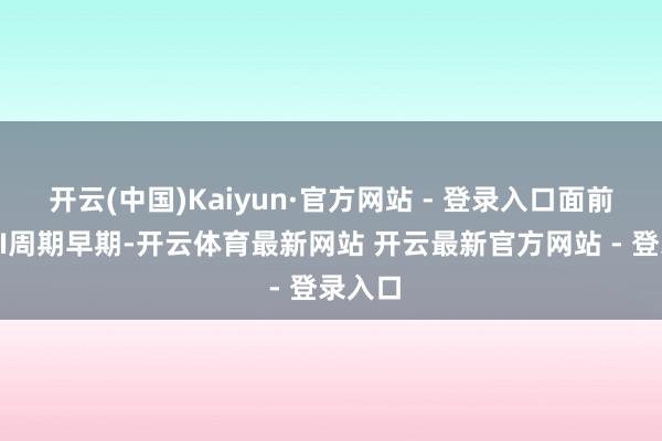 开云(中国)Kaiyun·官方网站 - 登录入口面前处于AI周期早期-开云体育最新网站 开云最新官方网站 - 登录入口