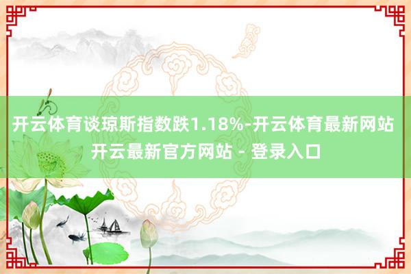 开云体育谈琼斯指数跌1.18%-开云体育最新网站 开云最新官方网站 - 登录入口