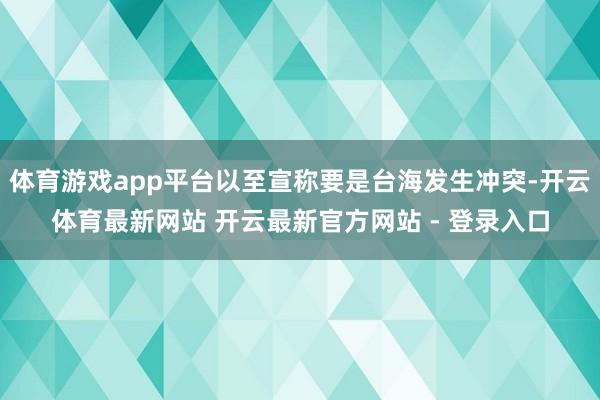 体育游戏app平台以至宣称要是台海发生冲突-开云体育最新网站 开云最新官方网站 - 登录入口