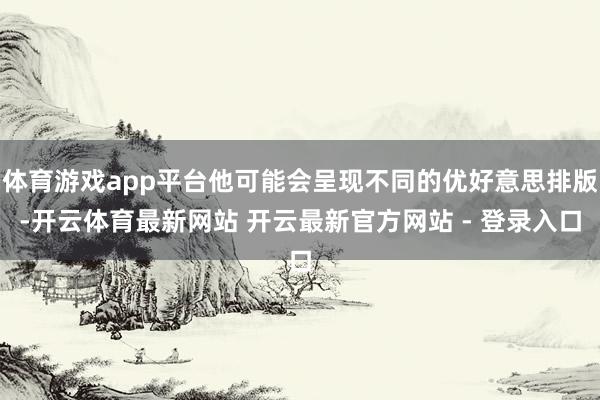 体育游戏app平台他可能会呈现不同的优好意思排版-开云体育最新网站 开云最新官方网站 - 登录入口
