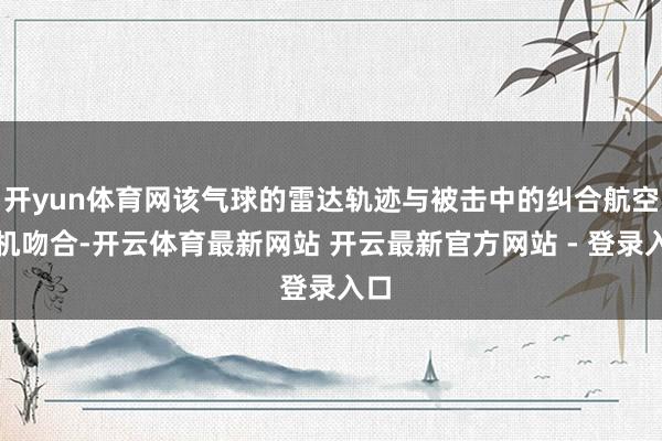 开yun体育网该气球的雷达轨迹与被击中的纠合航空客机吻合-开云体育最新网站 开云最新官方网站 - 登录入口