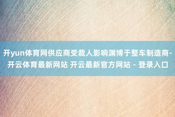 开yun体育网供应商受裁人影响渊博于整车制造商-开云体育最新网站 开云最新官方网站 - 登录入口