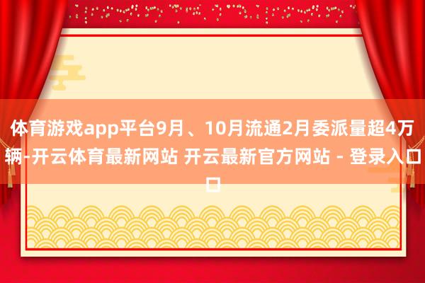体育游戏app平台9月、10月流通2月委派量超4万辆-开云体育最新网站 开云最新官方网站 - 登录入口