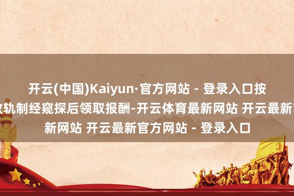 开云(中国)Kaiyun·官方网站 - 登录入口按照公司干系薪酬绩效轨制经窥探后领取报酬-开云体育最新网站 开云最新官方网站 - 登录入口