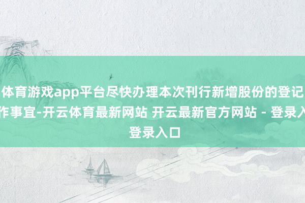 体育游戏app平台尽快办理本次刊行新增股份的登记托作事宜-开云体育最新网站 开云最新官方网站 - 登录入口