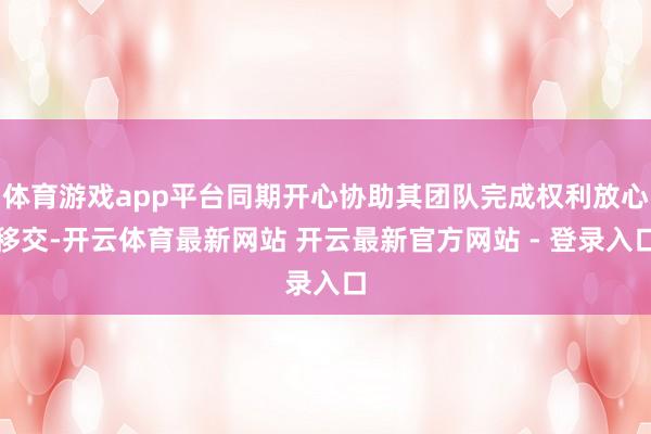 体育游戏app平台同期开心协助其团队完成权利放心移交-开云体育最新网站 开云最新官方网站 - 登录入口