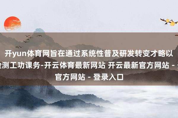 开yun体育网旨在通过系统性普及研发转变才略以及拓展检测工功课务-开云体育最新网站 开云最新官方网站 - 登录入口