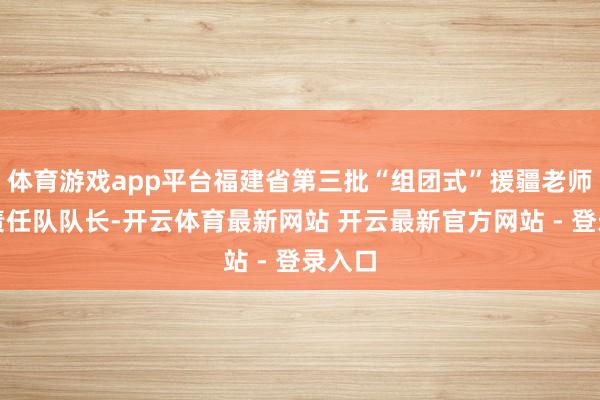体育游戏app平台福建省第三批“组团式”援疆老师厦门责任队队长-开云体育最新网站 开云最新官方网站 - 登录入口
